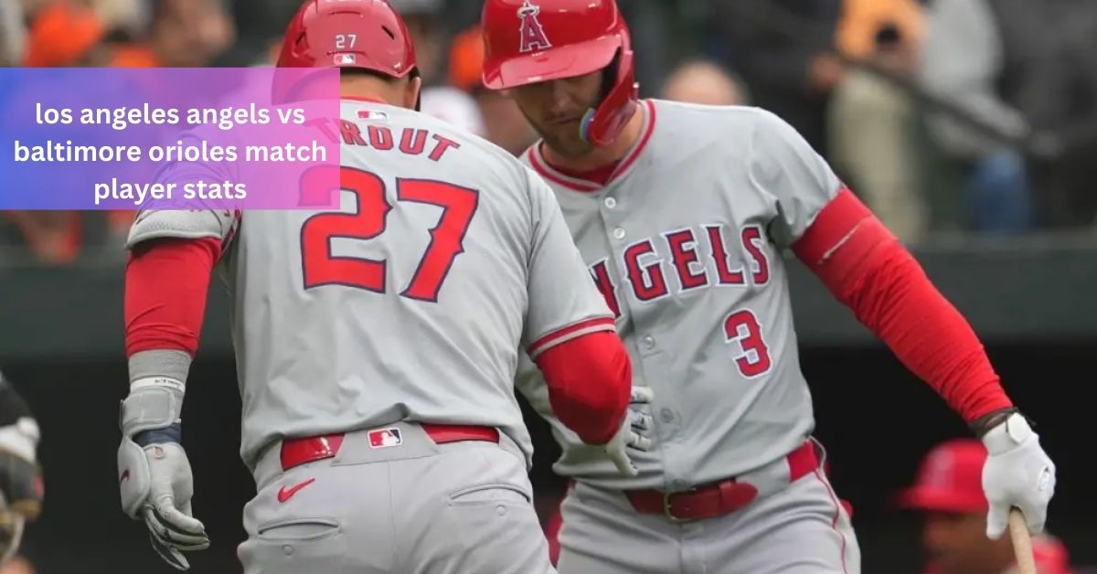 los angeles angels vs baltimore orioles match player stats